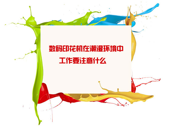 數碼(mǎ)印花機在潮濕環(huan)境中工作要注意(yì)什麽